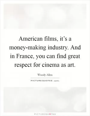 American films, it’s a money-making industry. And in France, you can find great respect for cinema as art Picture Quote #1
