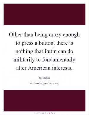 Other than being crazy enough to press a button, there is nothing that Putin can do militarily to fundamentally alter American interests Picture Quote #1