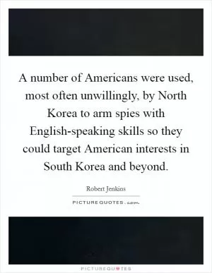 A number of Americans were used, most often unwillingly, by North Korea to arm spies with English-speaking skills so they could target American interests in South Korea and beyond Picture Quote #1