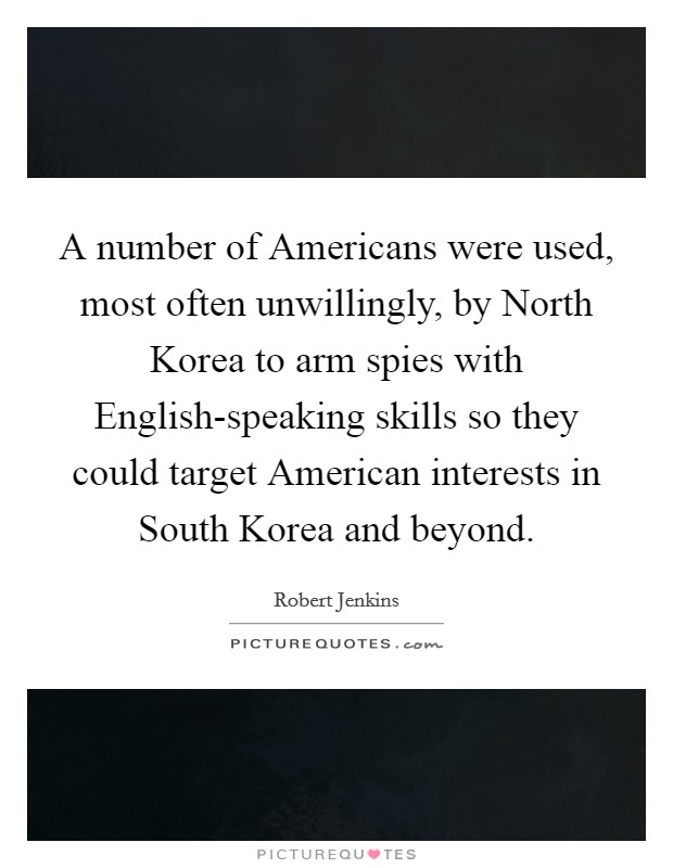 A number of Americans were used, most often unwillingly, by North Korea to arm spies with English-speaking skills so they could target American interests in South Korea and beyond. Picture Quote #1