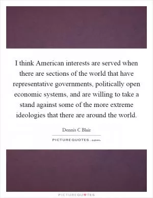I think American interests are served when there are sections of the world that have representative governments, politically open economic systems, and are willing to take a stand against some of the more extreme ideologies that there are around the world Picture Quote #1