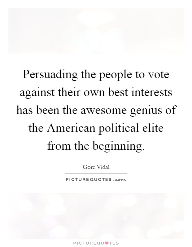 Persuading the people to vote against their own best interests has been the awesome genius of the American political elite from the beginning. Picture Quote #1