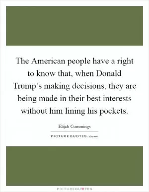 The American people have a right to know that, when Donald Trump’s making decisions, they are being made in their best interests without him lining his pockets Picture Quote #1