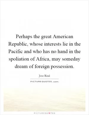 Perhaps the great American Republic, whose interests lie in the Pacific and who has no hand in the spoliation of Africa, may someday dream of foreign possession Picture Quote #1