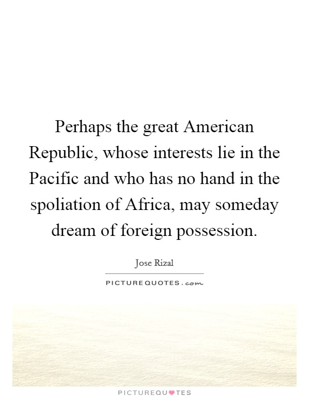 Perhaps the great American Republic, whose interests lie in the Pacific and who has no hand in the spoliation of Africa, may someday dream of foreign possession. Picture Quote #1