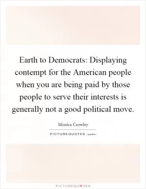 Earth to Democrats: Displaying contempt for the American people when you are being paid by those people to serve their interests is generally not a good political move Picture Quote #1