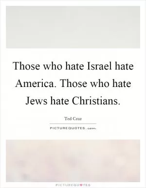Those who hate Israel hate America. Those who hate Jews hate Christians Picture Quote #1