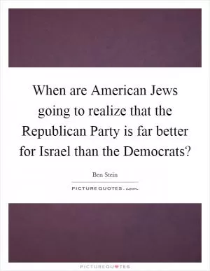 When are American Jews going to realize that the Republican Party is far better for Israel than the Democrats? Picture Quote #1