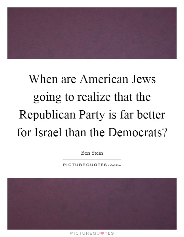 When are American Jews going to realize that the Republican Party is far better for Israel than the Democrats? Picture Quote #1