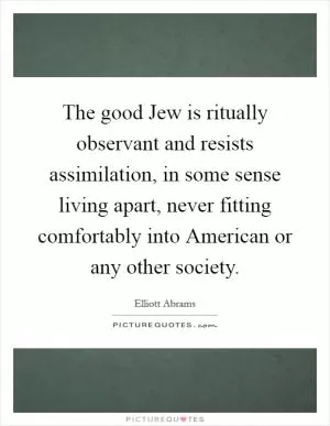 The good Jew is ritually observant and resists assimilation, in some sense living apart, never fitting comfortably into American or any other society Picture Quote #1