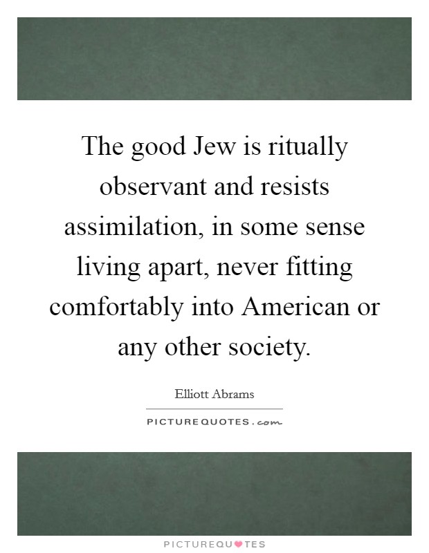 The good Jew is ritually observant and resists assimilation, in some sense living apart, never fitting comfortably into American or any other society. Picture Quote #1