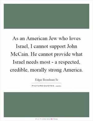 As an American Jew who loves Israel, I cannot support John McCain. He cannot provide what Israel needs most - a respected, credible, morally strong America Picture Quote #1