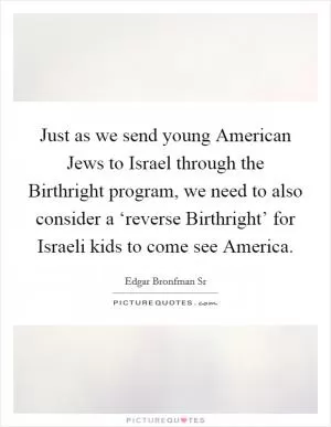 Just as we send young American Jews to Israel through the Birthright program, we need to also consider a ‘reverse Birthright’ for Israeli kids to come see America Picture Quote #1