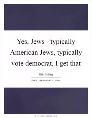 Yes, Jews - typically American Jews, typically vote democrat, I get that Picture Quote #1
