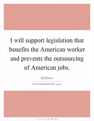 I will support legislation that benefits the American worker and prevents the outsourcing of American jobs Picture Quote #1