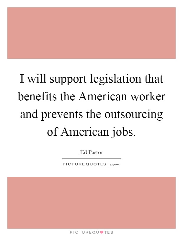 I will support legislation that benefits the American worker and prevents the outsourcing of American jobs. Picture Quote #1