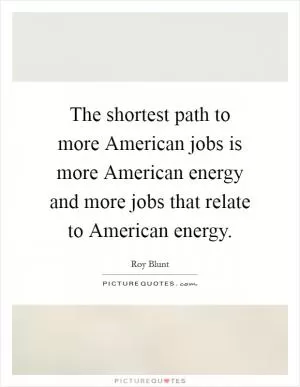 The shortest path to more American jobs is more American energy and more jobs that relate to American energy Picture Quote #1