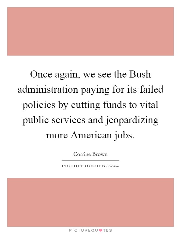 Once again, we see the Bush administration paying for its failed policies by cutting funds to vital public services and jeopardizing more American jobs. Picture Quote #1