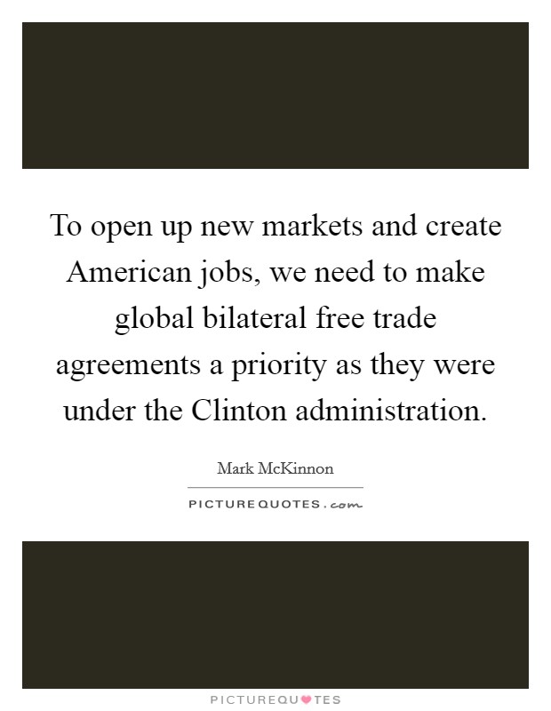 To open up new markets and create American jobs, we need to make global bilateral free trade agreements a priority as they were under the Clinton administration. Picture Quote #1