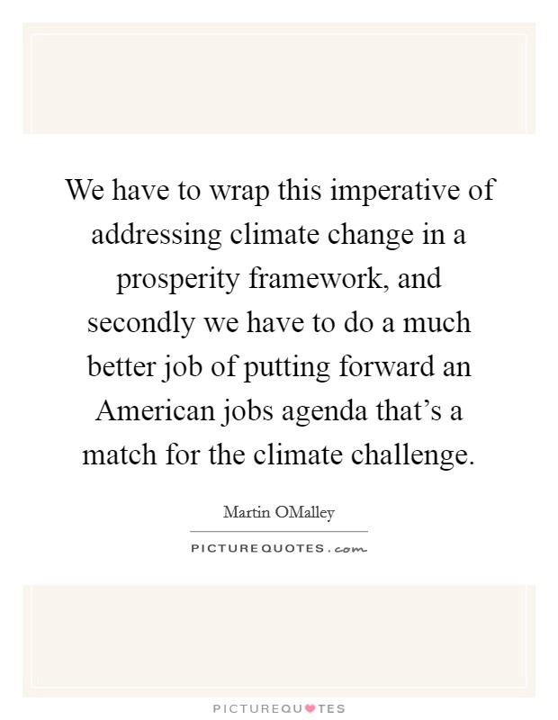 We have to wrap this imperative of addressing climate change in a prosperity framework, and secondly we have to do a much better job of putting forward an American jobs agenda that's a match for the climate challenge. Picture Quote #1