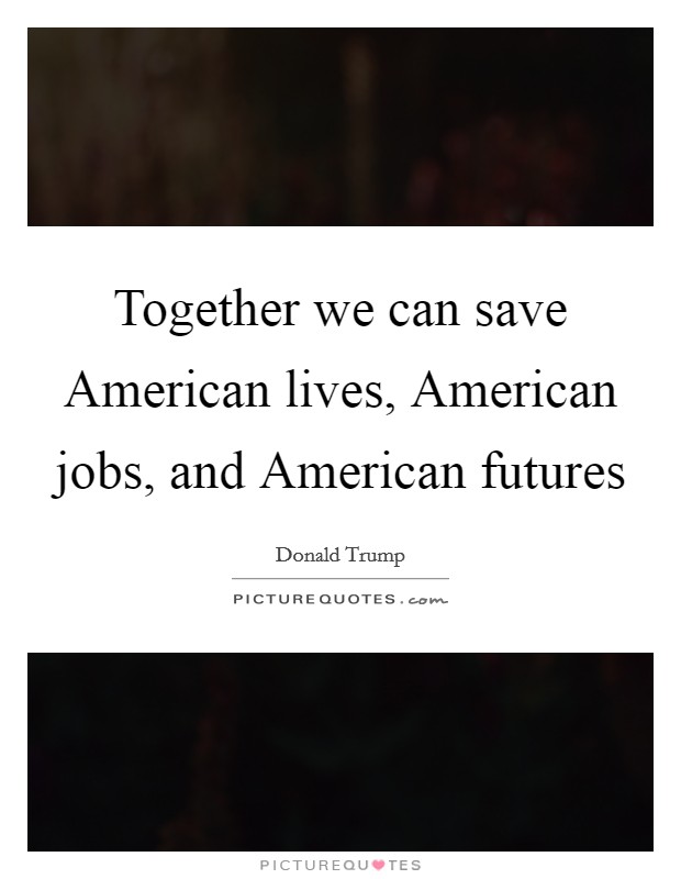 Together we can save American lives, American jobs, and American futures Picture Quote #1