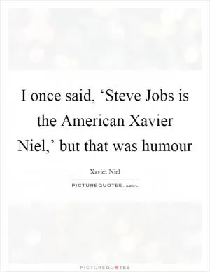 I once said, ‘Steve Jobs is the American Xavier Niel,’ but that was humour Picture Quote #1