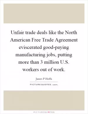 Unfair trade deals like the North American Free Trade Agreement eviscerated good-paying manufacturing jobs, putting more than 3 million U.S. workers out of work Picture Quote #1