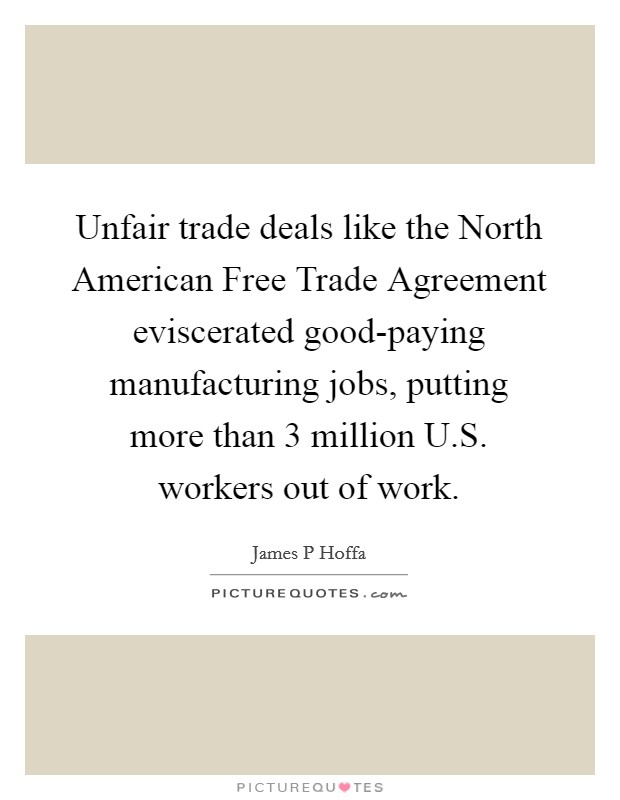 Unfair trade deals like the North American Free Trade Agreement eviscerated good-paying manufacturing jobs, putting more than 3 million U.S. workers out of work. Picture Quote #1
