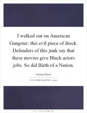 I walked out on American Gangster: this evil piece of dreck. Defenders of this junk say that these movies give Black actors jobs. So did Birth of a Nation Picture Quote #1