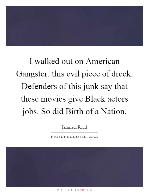 I walked out on American Gangster: this evil piece of dreck. Defenders of this junk say that these movies give Black actors jobs. So did Birth of a Nation. Picture Quote #1