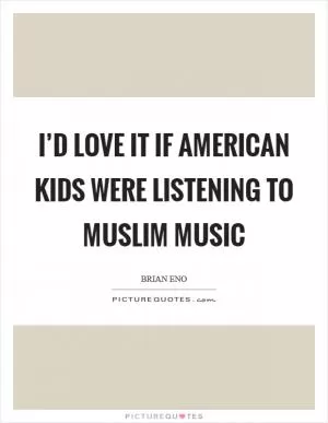I’d love it if American kids were listening to Muslim music Picture Quote #1