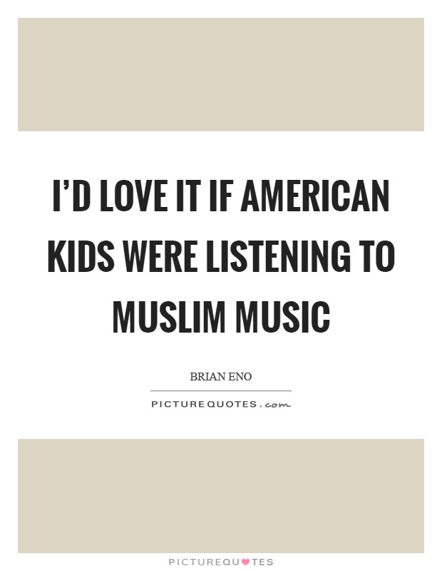 I'd love it if American kids were listening to Muslim music Picture Quote #1