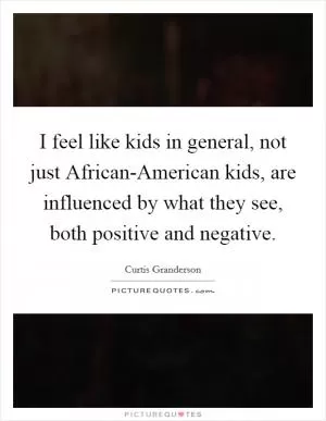 I feel like kids in general, not just African-American kids, are influenced by what they see, both positive and negative Picture Quote #1