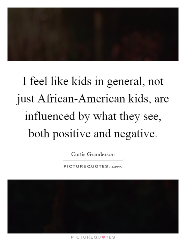 I feel like kids in general, not just African-American kids, are influenced by what they see, both positive and negative. Picture Quote #1