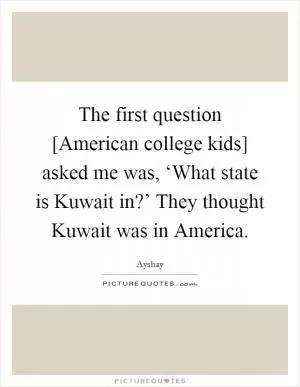 The first question [American college kids] asked me was, ‘What state is Kuwait in?’ They thought Kuwait was in America Picture Quote #1