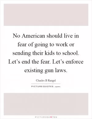 No American should live in fear of going to work or sending their kids to school. Let’s end the fear. Let’s enforce existing gun laws Picture Quote #1