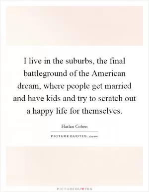 I live in the suburbs, the final battleground of the American dream, where people get married and have kids and try to scratch out a happy life for themselves Picture Quote #1