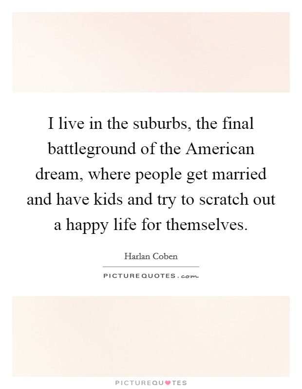 I live in the suburbs, the final battleground of the American dream, where people get married and have kids and try to scratch out a happy life for themselves. Picture Quote #1