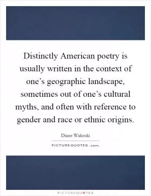 Distinctly American poetry is usually written in the context of one’s geographic landscape, sometimes out of one’s cultural myths, and often with reference to gender and race or ethnic origins Picture Quote #1