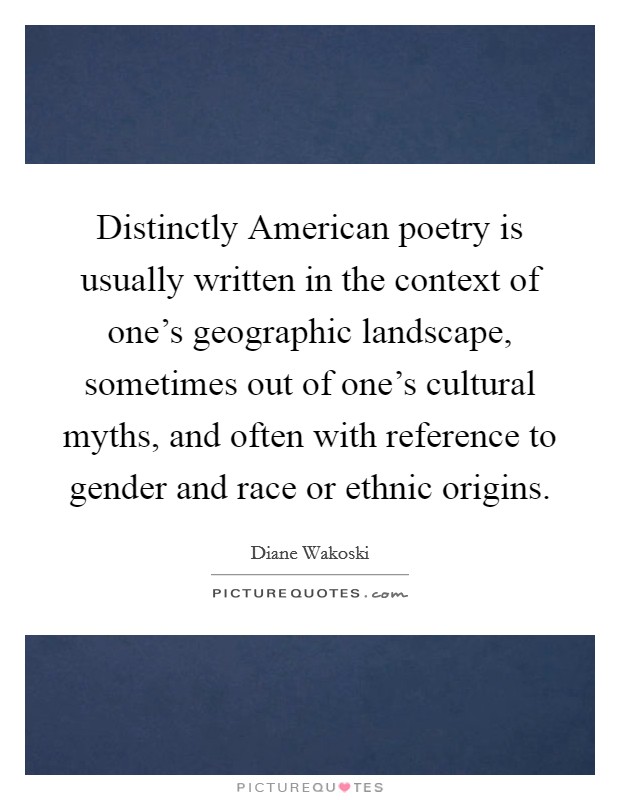 Distinctly American poetry is usually written in the context of one's geographic landscape, sometimes out of one's cultural myths, and often with reference to gender and race or ethnic origins. Picture Quote #1
