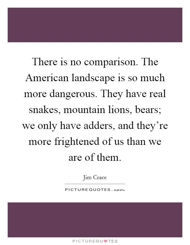 There is no comparison. The American landscape is so much more dangerous. They have real snakes, mountain lions, bears; we only have adders, and they're more frightened of us than we are of them. Picture Quote #1