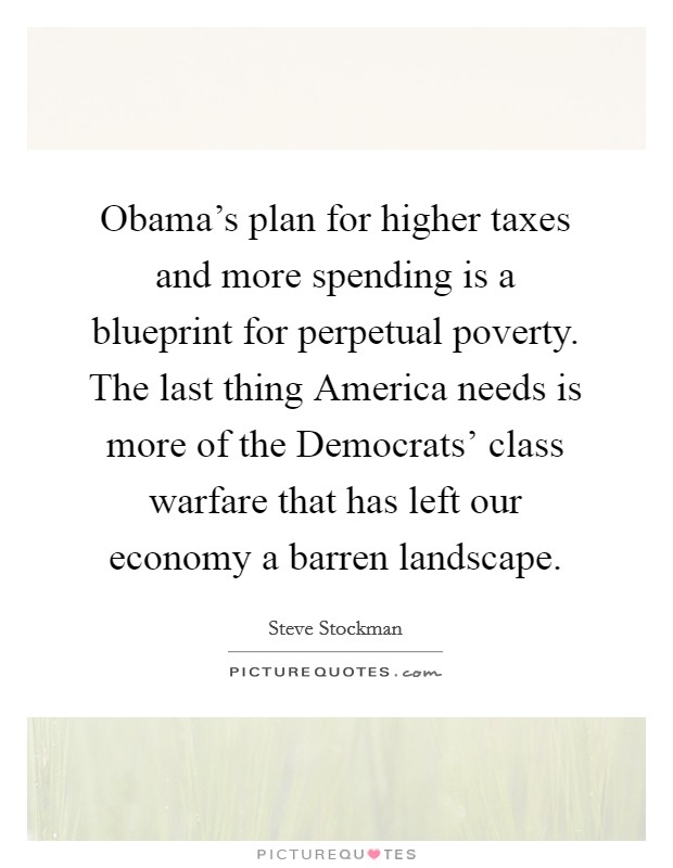 Obama's plan for higher taxes and more spending is a blueprint for perpetual poverty. The last thing America needs is more of the Democrats' class warfare that has left our economy a barren landscape. Picture Quote #1