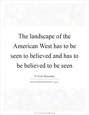 The landscape of the American West has to be seen to believed and has to be believed to be seen Picture Quote #1