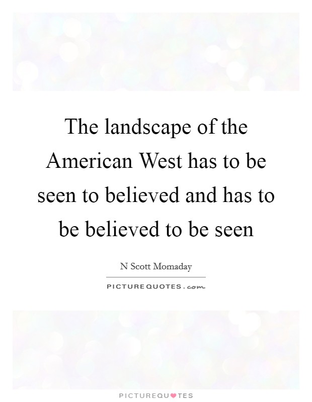 The landscape of the American West has to be seen to believed and has to be believed to be seen Picture Quote #1
