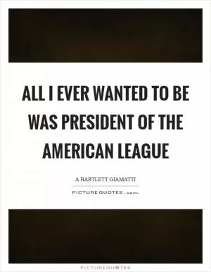 All I ever wanted to be was president of the American League Picture Quote #1