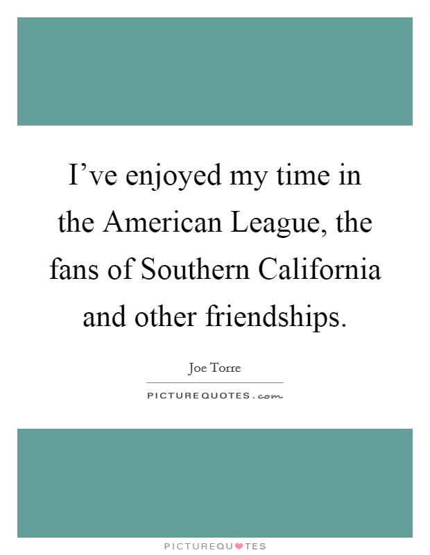 I've enjoyed my time in the American League, the fans of Southern California and other friendships. Picture Quote #1