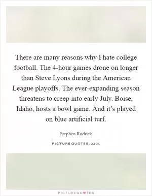 There are many reasons why I hate college football. The 4-hour games drone on longer than Steve Lyons during the American League playoffs. The ever-expanding season threatens to creep into early July. Boise, Idaho, hosts a bowl game. And it’s played on blue artificial turf Picture Quote #1
