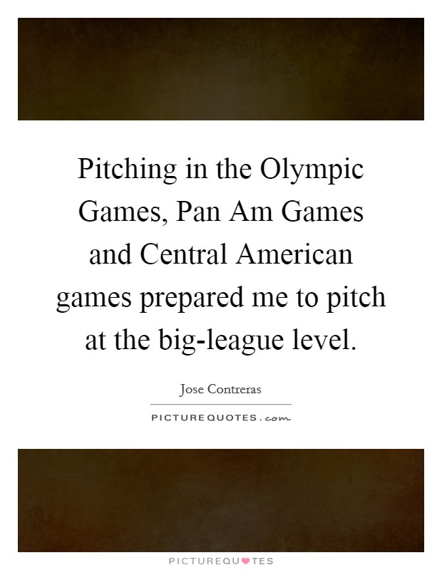 Pitching in the Olympic Games, Pan Am Games and Central American games prepared me to pitch at the big-league level. Picture Quote #1