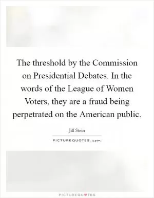The threshold by the Commission on Presidential Debates. In the words of the League of Women Voters, they are a fraud being perpetrated on the American public Picture Quote #1