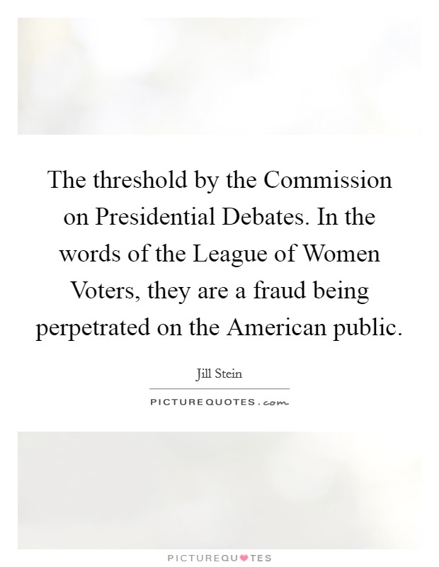 The threshold by the Commission on Presidential Debates. In the words of the League of Women Voters, they are a fraud being perpetrated on the American public. Picture Quote #1
